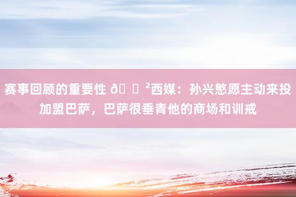 赛事回顾的重要性 😲西媒：孙兴慜愿主动来投加盟巴萨，巴萨很垂青他的商场和训戒