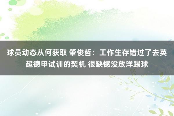 球员动态从何获取 肇俊哲：工作生存错过了去英超德甲试训的契机 很缺憾没放洋踢球