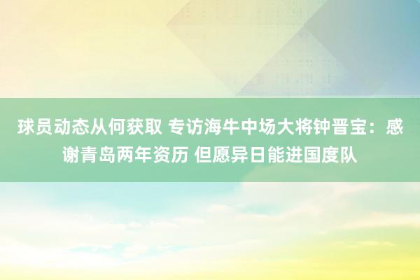 球员动态从何获取 专访海牛中场大将钟晋宝：感谢青岛两年资历 但愿异日能进国度队