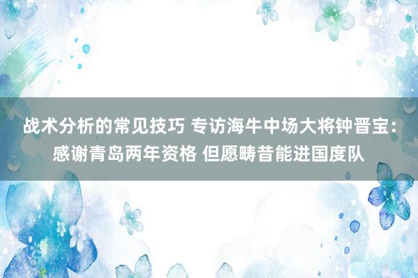 战术分析的常见技巧 专访海牛中场大将钟晋宝：感谢青岛两年资格 但愿畴昔能进国度队