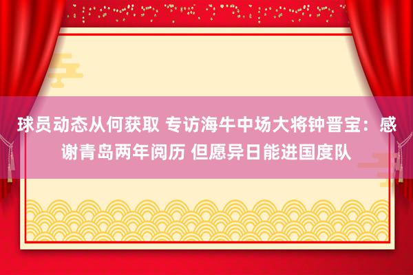 球员动态从何获取 专访海牛中场大将钟晋宝：感谢青岛两年阅历 但愿异日能进国度队