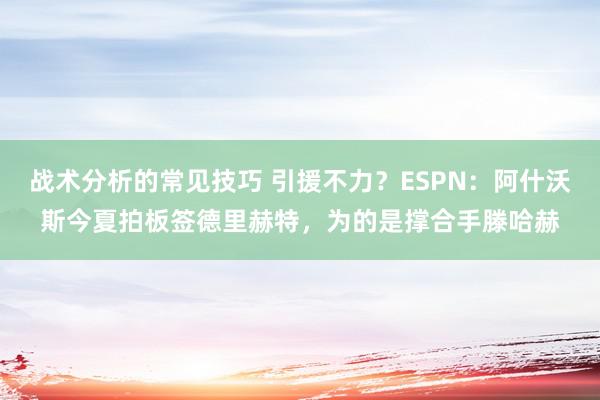 战术分析的常见技巧 引援不力？ESPN：阿什沃斯今夏拍板签德里赫特，为的是撑合手滕哈赫