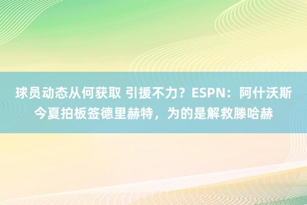 球员动态从何获取 引援不力？ESPN：阿什沃斯今夏拍板签德里赫特，为的是解救滕哈赫