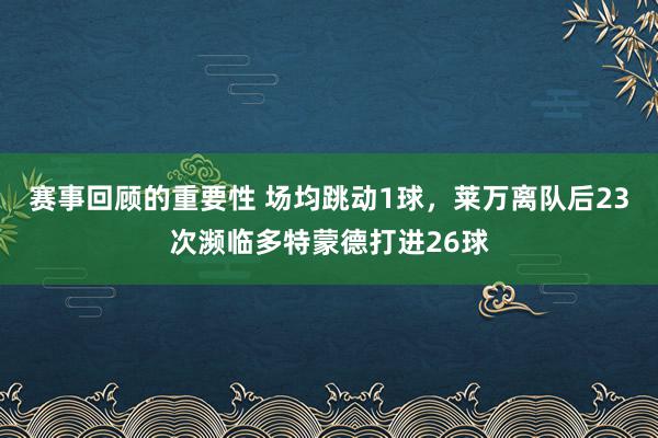 赛事回顾的重要性 场均跳动1球，莱万离队后23次濒临多特蒙德打进26球