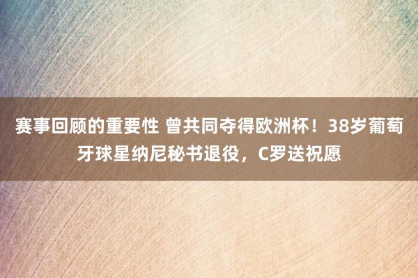 赛事回顾的重要性 曾共同夺得欧洲杯！38岁葡萄牙球星纳尼秘书退役，C罗送祝愿