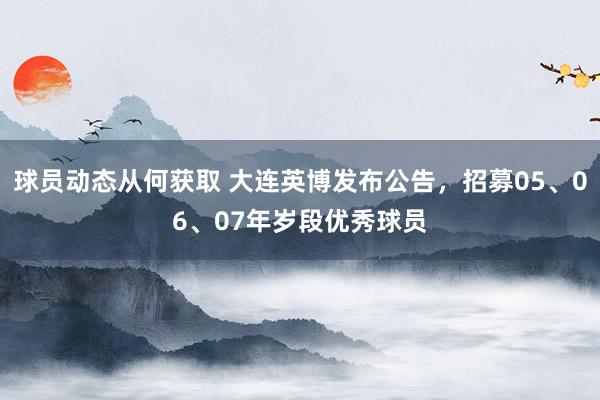 球员动态从何获取 大连英博发布公告，招募05、06、07年岁段优秀球员