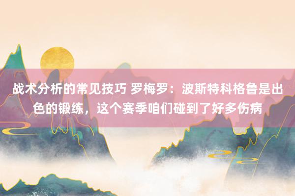 战术分析的常见技巧 罗梅罗：波斯特科格鲁是出色的锻练，这个赛季咱们碰到了好多伤病