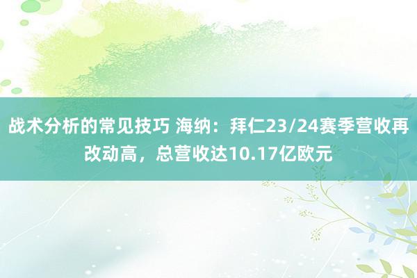 战术分析的常见技巧 海纳：拜仁23/24赛季营收再改动高，总营收达10.17亿欧元