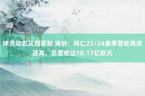 球员动态从何获取 海纳：拜仁23/24赛季营收再改进高，总营收达10.17亿欧元