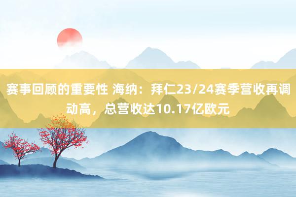 赛事回顾的重要性 海纳：拜仁23/24赛季营收再调动高，总营收达10.17亿欧元