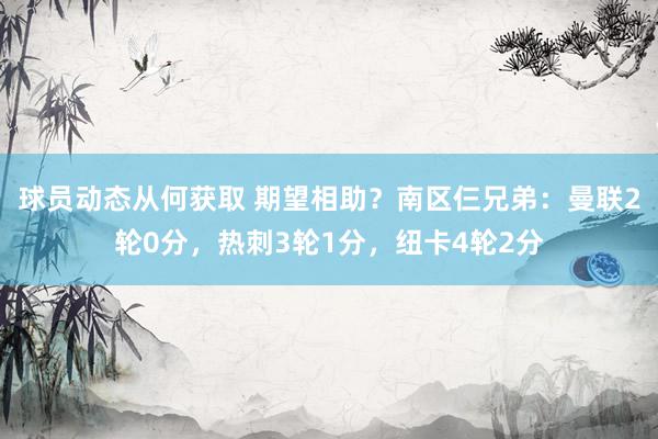 球员动态从何获取 期望相助？南区仨兄弟：曼联2轮0分，热刺3轮1分，纽卡4轮2分