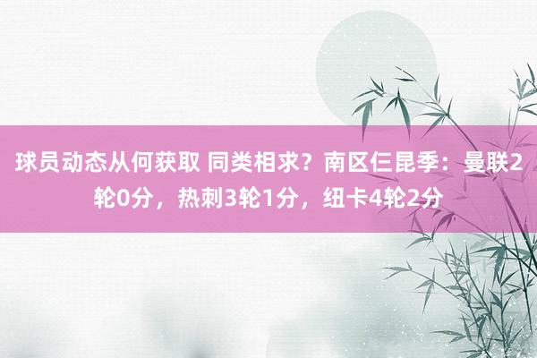 球员动态从何获取 同类相求？南区仨昆季：曼联2轮0分，热刺3轮1分，纽卡4轮2分