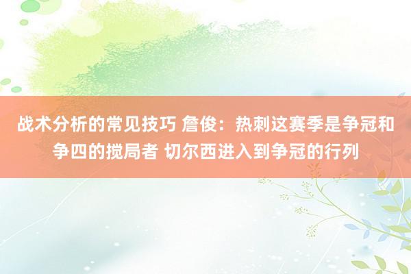 战术分析的常见技巧 詹俊：热刺这赛季是争冠和争四的搅局者 切尔西进入到争冠的行列