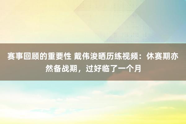 赛事回顾的重要性 戴伟浚晒历练视频：休赛期亦然备战期，过好临了一个月