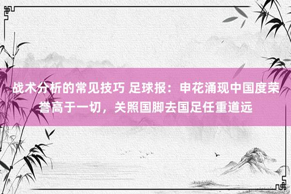 战术分析的常见技巧 足球报：申花涌现中国度荣誉高于一切，关照国脚去国足任重道远