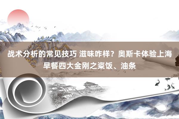 战术分析的常见技巧 滋味咋样？奥斯卡体验上海早餐四大金刚之粢饭、油条