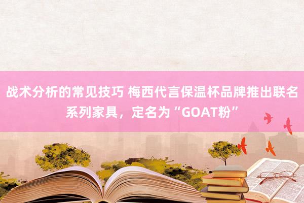 战术分析的常见技巧 梅西代言保温杯品牌推出联名系列家具，定名为“GOAT粉”