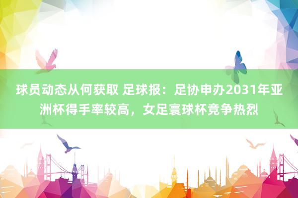 球员动态从何获取 足球报：足协申办2031年亚洲杯得手率较高，女足寰球杯竞争热烈