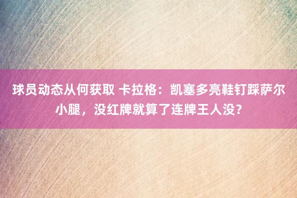 球员动态从何获取 卡拉格：凯塞多亮鞋钉踩萨尔小腿，没红牌就算了连牌王人没？