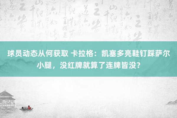 球员动态从何获取 卡拉格：凯塞多亮鞋钉踩萨尔小腿，没红牌就算了连牌皆没？