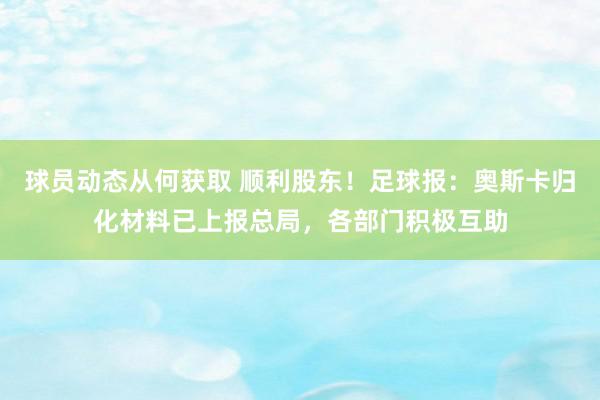 球员动态从何获取 顺利股东！足球报：奥斯卡归化材料已上报总局，各部门积极互助