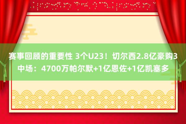 赛事回顾的重要性 3个U23！切尔西2.8亿豪购3中场：4700万帕尔默+1亿恩佐+1亿凯塞多