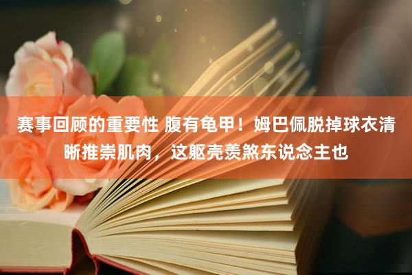 赛事回顾的重要性 腹有龟甲！姆巴佩脱掉球衣清晰推崇肌肉，这躯壳羡煞东说念主也