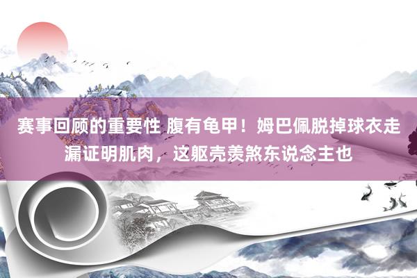 赛事回顾的重要性 腹有龟甲！姆巴佩脱掉球衣走漏证明肌肉，这躯壳羡煞东说念主也