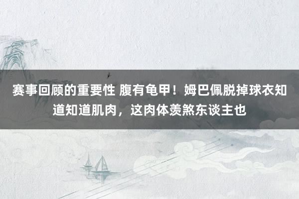 赛事回顾的重要性 腹有龟甲！姆巴佩脱掉球衣知道知道肌肉，这肉体羡煞东谈主也