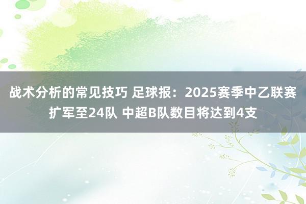 战术分析的常见技巧 足球报：2025赛季中乙联赛扩军至24队 中超B队数目将达到4支