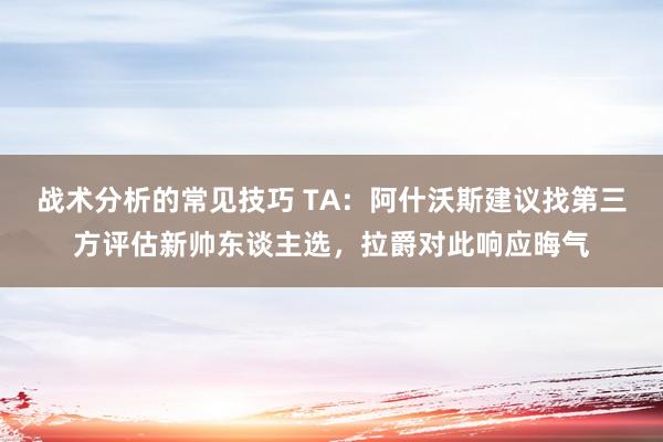 战术分析的常见技巧 TA：阿什沃斯建议找第三方评估新帅东谈主选，拉爵对此响应晦气