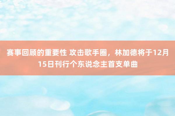 赛事回顾的重要性 攻击歌手圈，林加德将于12月15日刊行个东说念主首支单曲