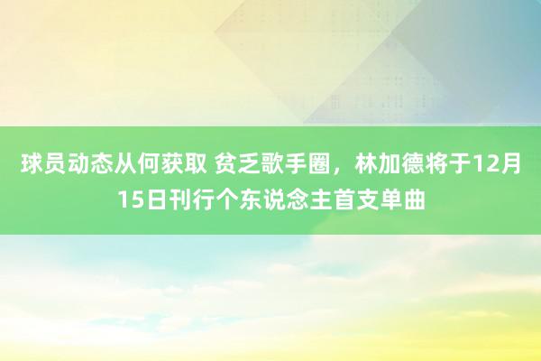 球员动态从何获取 贫乏歌手圈，林加德将于12月15日刊行个东说念主首支单曲