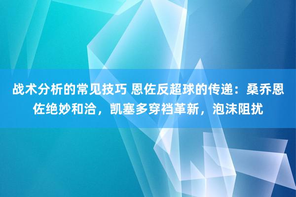 战术分析的常见技巧 恩佐反超球的传递：桑乔恩佐绝妙和洽，凯塞多穿裆革新，泡沫阻扰