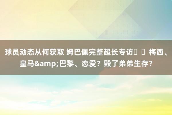 球员动态从何获取 姆巴佩完整超长专访⭐️梅西、皇马&巴黎、恋爱？毁了弟弟生存？