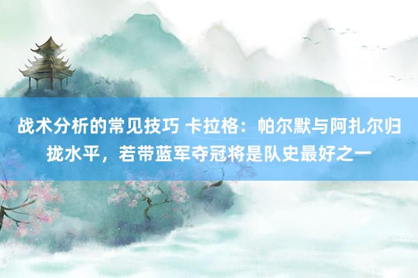 战术分析的常见技巧 卡拉格：帕尔默与阿扎尔归拢水平，若带蓝军夺冠将是队史最好之一