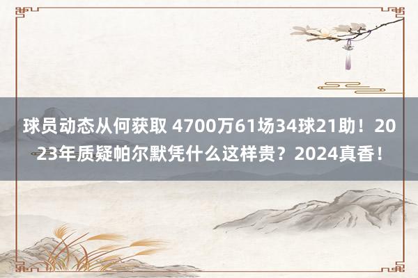 球员动态从何获取 4700万61场34球21助！2023年质疑帕尔默凭什么这样贵？2024真香！