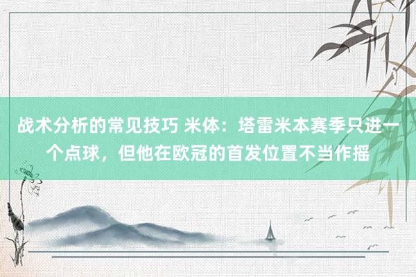 战术分析的常见技巧 米体：塔雷米本赛季只进一个点球，但他在欧冠的首发位置不当作摇