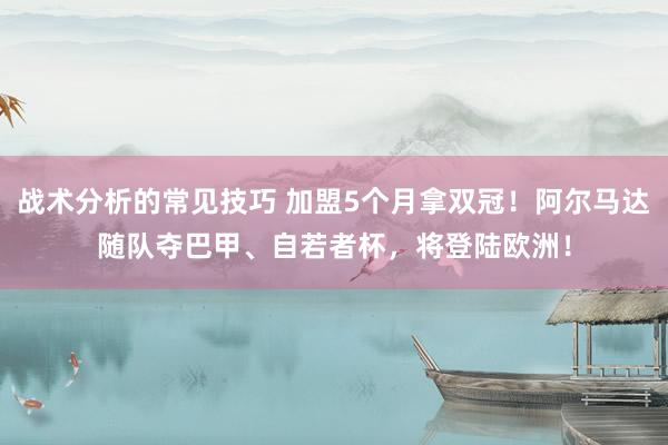 战术分析的常见技巧 加盟5个月拿双冠！阿尔马达随队夺巴甲、自若者杯，将登陆欧洲！