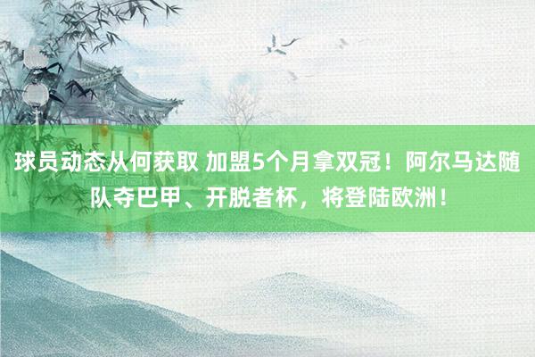 球员动态从何获取 加盟5个月拿双冠！阿尔马达随队夺巴甲、开脱者杯，将登陆欧洲！