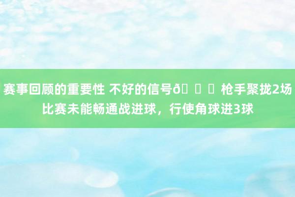 赛事回顾的重要性 不好的信号😕枪手聚拢2场比赛未能畅通战进球，行使角球进3球