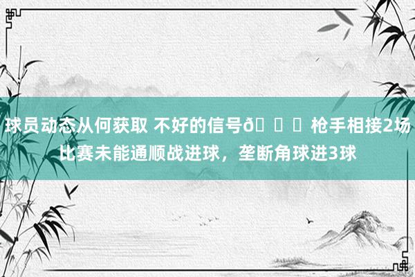 球员动态从何获取 不好的信号😕枪手相接2场比赛未能通顺战进球，垄断角球进3球