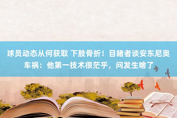 球员动态从何获取 下肢骨折！目睹者谈安东尼奥车祸：他第一技术很茫乎，问发生啥了