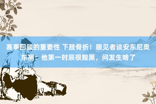 赛事回顾的重要性 下肢骨折！眼见者谈安东尼奥车祸：他第一时辰很黢黑，问发生啥了