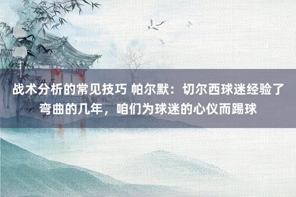 战术分析的常见技巧 帕尔默：切尔西球迷经验了弯曲的几年，咱们为球迷的心仪而踢球