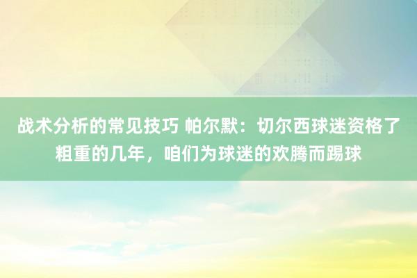 战术分析的常见技巧 帕尔默：切尔西球迷资格了粗重的几年，咱们为球迷的欢腾而踢球