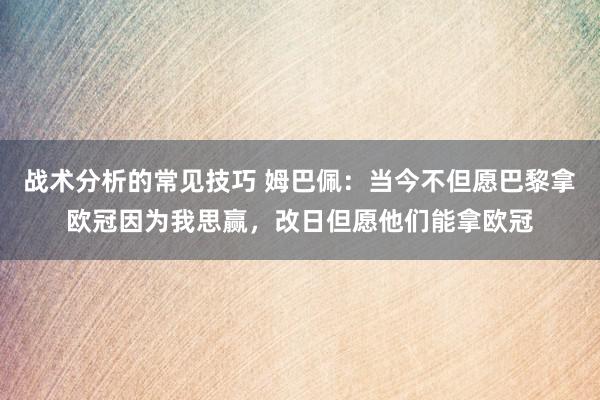 战术分析的常见技巧 姆巴佩：当今不但愿巴黎拿欧冠因为我思赢，改日但愿他们能拿欧冠