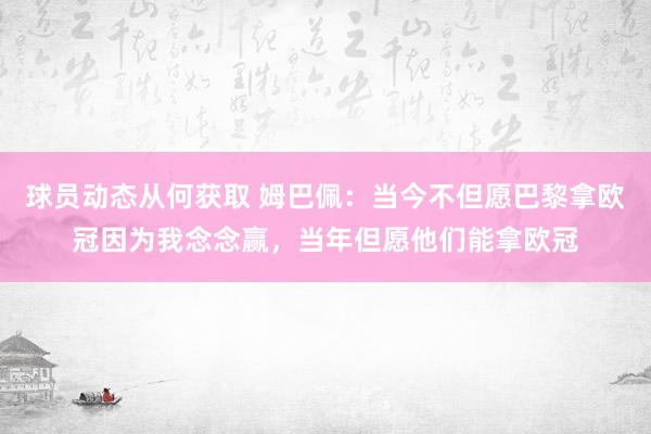 球员动态从何获取 姆巴佩：当今不但愿巴黎拿欧冠因为我念念赢，当年但愿他们能拿欧冠