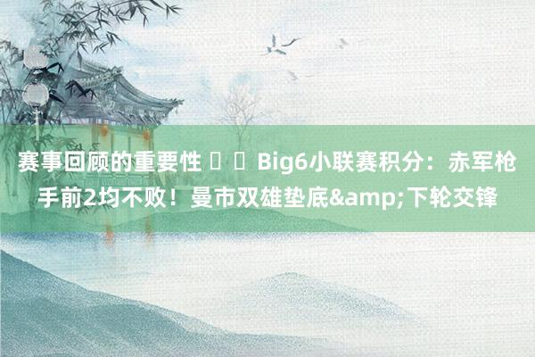 赛事回顾的重要性 ⚔️Big6小联赛积分：赤军枪手前2均不败！曼市双雄垫底&下轮交锋