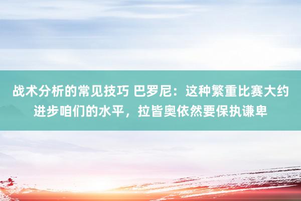 战术分析的常见技巧 巴罗尼：这种繁重比赛大约进步咱们的水平，拉皆奥依然要保执谦卑